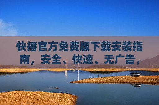 快播官方免费版下载安装指南，安全、快速、无广告，一键重温经典观影体验