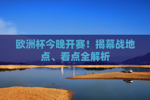 欧洲杯今晚开赛!揭幕战地点、看点全解析 欧洲杯今晚开赛!揭幕战地点、看点全解析