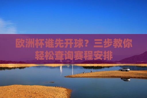 欧洲杯谁先开球?三步教你轻松查询赛程安排 欧洲杯谁先开球?三步教你轻松查询赛程安排