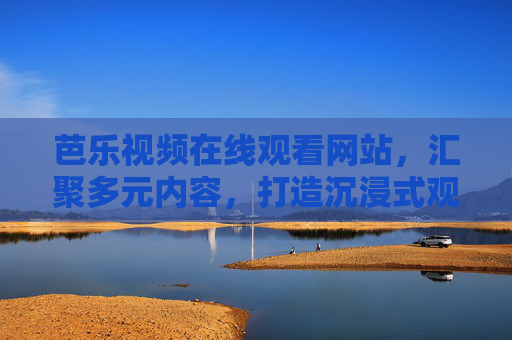 芭乐视频在线观看网站,汇聚多元内容,打造沉浸式观影新体验 芭乐视频在线观看网站,汇聚多元内容,打造沉浸式观影新体验