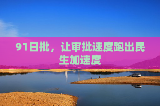 91日批,让审批速度跑出民生加速度 91日批,让审批速度跑出民生加速度