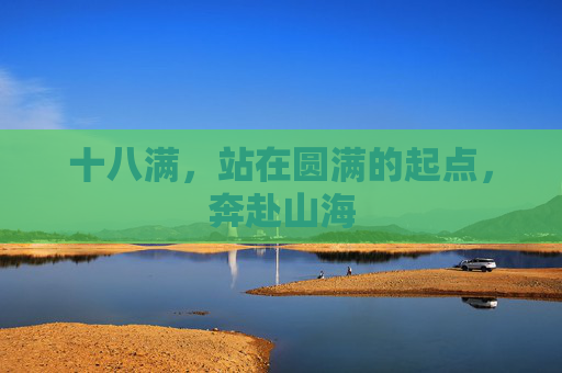 十八满,站在圆满的起点,奔赴山海 十八满,站在圆满的起点,奔赴山海