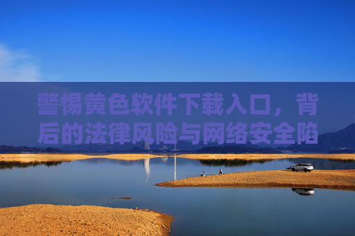 警惕黄色软件下载入口,背后的法律风险与网络安全陷阱 警惕黄色软件下载入口,背后的法律风险与网络安全陷阱