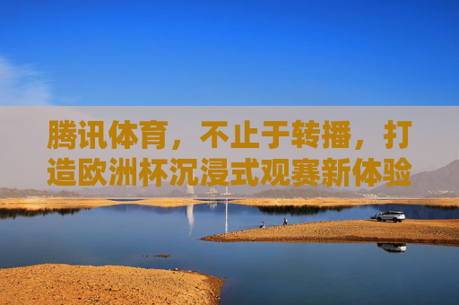 腾讯体育，不止于转播，打造欧洲杯沉浸式观赛新体验