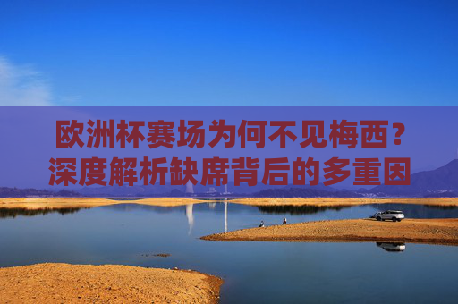 欧洲杯赛场为何不见梅西?深度解析缺席背后的多重因素 欧洲杯赛场为何不见梅西?深度解析缺席背后的多重因素
