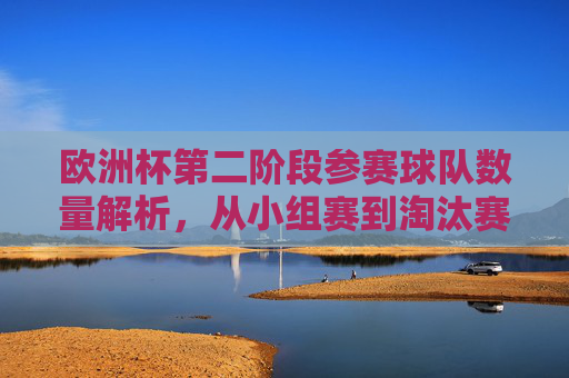 欧洲杯第二阶段参赛球队数量解析，从小组赛到淘汰赛的晋级之路