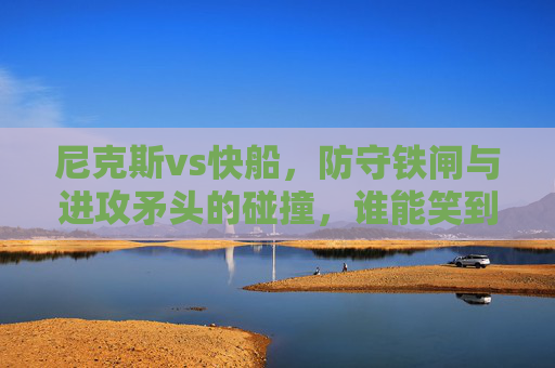 尼克斯vs快船,防守铁闸与进攻矛头的碰撞,谁能笑到最后? 尼克斯vs快船,防守铁闸与进攻矛头的碰撞,谁能笑到最后?