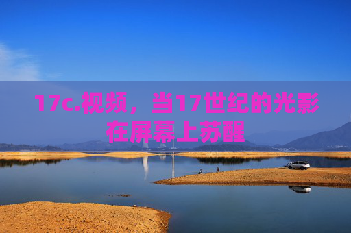 17c.视频,当17世纪的光影在屏幕上苏醒 17c.视频,当17世纪的光影在屏幕上苏醒