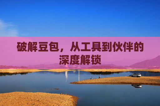 破解豆包,从工具到伙伴的深度解锁 破解豆包,从工具到伙伴的深度解锁