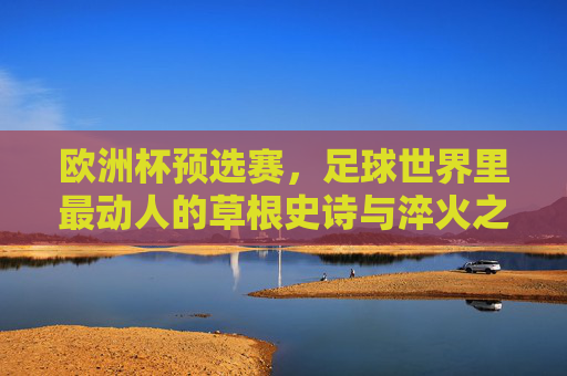 欧洲杯预选赛，足球世界里最动人的草根史诗与淬火之路
