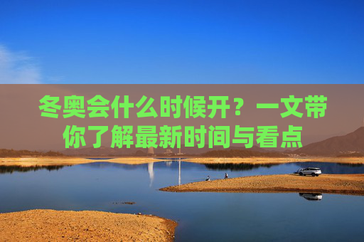 冬奥会什么时候开?一文带你了解最新时间与看点 冬奥会什么时候开?一文带你了解最新时间与看点