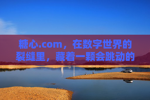 糖心.com,在数字世界的裂缝里,藏着一颗会跳动的甜 糖心.com,在数字世界的裂缝里,藏着一颗会跳动的甜