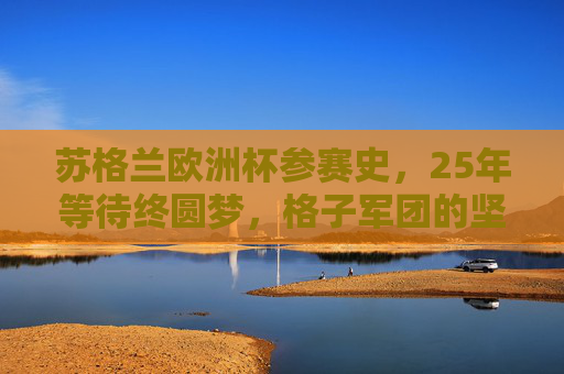 苏格兰欧洲杯参赛史,25年等待终圆梦,格子军团的坚韧与传承 苏格兰欧洲杯参赛史,25年等待终圆梦,格子军团的坚韧与传承