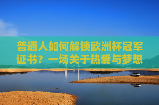 普通人如何解锁欧洲杯冠军证书?一场关于热爱与梦想的奇幻漂流 普通人如何解锁欧洲杯冠军证书?一场关于热爱与梦想的奇幻漂流