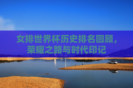 女排世界杯历史排名回顾，荣耀之路与时代印记