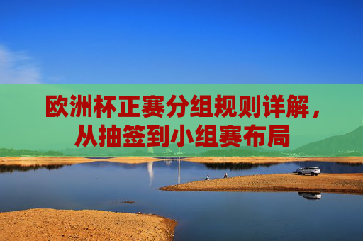 欧洲杯正赛分组规则详解,从抽签到小组赛布局 欧洲杯正赛分组规则详解,从抽签到小组赛布局