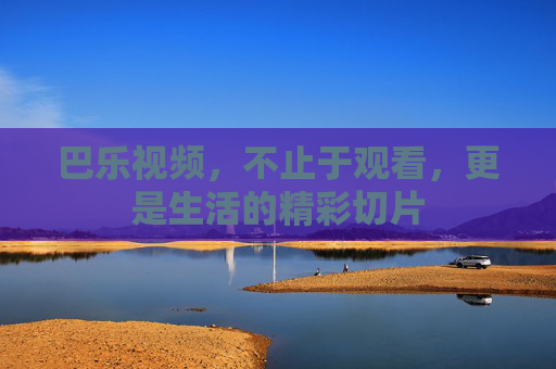 巴乐视频,不止于观看,更是生活的精彩切片 巴乐视频,不止于观看,更是生活的精彩切片