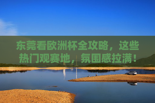东莞看欧洲杯全攻略,这些热门观赛地,氛围感拉满! 东莞看欧洲杯全攻略,这些热门观赛地,氛围感拉满!