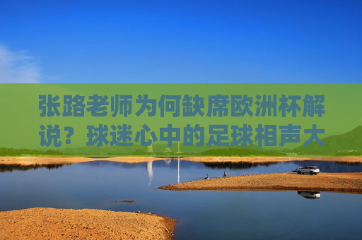 张路老师为何缺席欧洲杯解说?球迷心中的足球相声大师去哪儿了? 张路老师为何缺席欧洲杯解说?球迷心中的足球相声大师去哪儿了?
