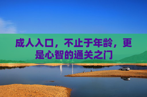 成人入口,不止于年龄,更是心智的通关之门 成人入口,不止于年龄,更是心智的通关之门