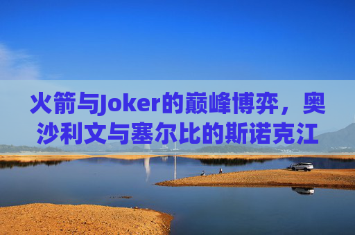 火箭与Joker的巅峰博弈,奥沙利文与塞尔比的斯诺克江湖 火箭与Joker的巅峰博弈,奥沙利文与塞尔比的斯诺克江湖