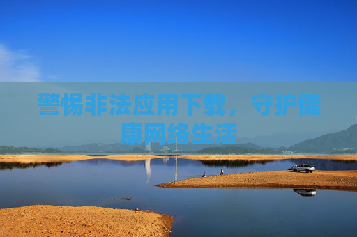 警惕非法应用下载，守护健康网络生活