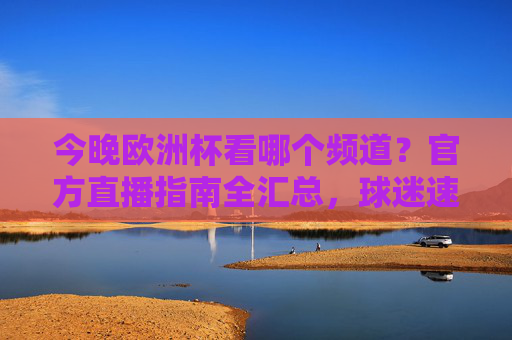 今晚欧洲杯看哪个频道?官方直播指南全汇总,球迷速看! 今晚欧洲杯看哪个频道?官方直播指南全汇总,球迷速看!