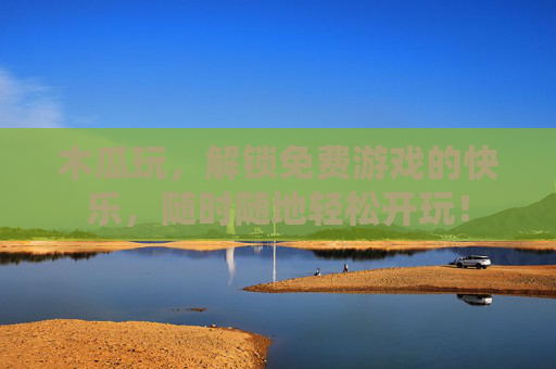 木瓜玩,解锁免费游戏的快乐,随时随地轻松开玩! 木瓜玩,解锁免费游戏的快乐,随时随地轻松开玩!