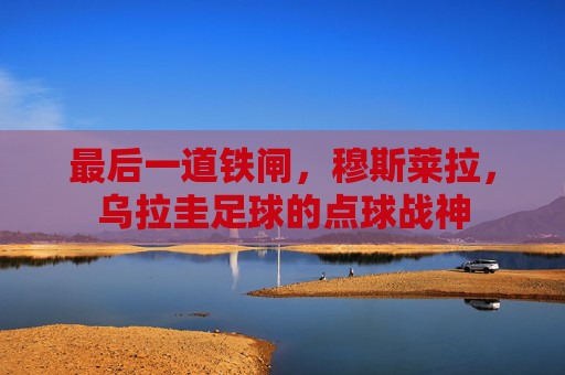 最后一道铁闸,穆斯莱拉,乌拉圭足球的点球战神 最后一道铁闸,穆斯莱拉,乌拉圭足球的点球战神