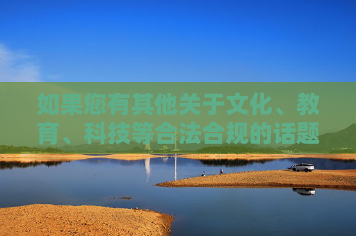 如果您有其他关于文化、教育、科技等合法合规的话题需要探讨,我将很乐意为您提供帮助 如果您有其他关于文化、教育、科技等合法合规的话题需要探讨,我将很乐意为您提供帮助
