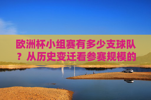 欧洲杯小组赛有多少支球队?从历史变迁看参赛规模的演变 欧洲杯小组赛有多少支球队?从历史变迁看参赛规模的演变
