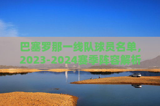 巴塞罗那一线队球员名单,2023-2024赛季阵容解析 巴塞罗那一线队球员名单,2023-2024赛季阵容解析