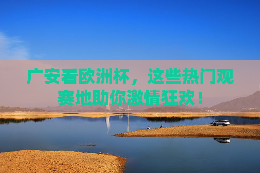 广安看欧洲杯,这些热门观赛地助你激情狂欢! 广安看欧洲杯,这些热门观赛地助你激情狂欢!