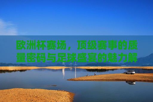 欧洲杯赛场，顶级赛事的质量密码与足球盛宴的魅力解析