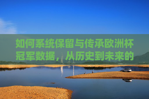 如何系统保留与传承欧洲杯冠军数据,从历史到未来的数字化管理 如何系统保留与传承欧洲杯冠军数据,从历史到未来的数字化管理