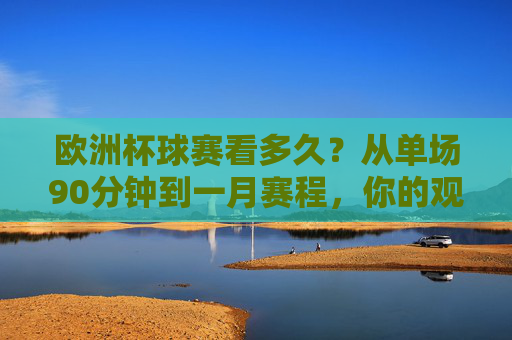 欧洲杯球赛看多久?从单场90分钟到一月赛程,你的观赛时间指南 欧洲杯球赛看多久?从单场90分钟到一月赛程,你的观赛时间指南