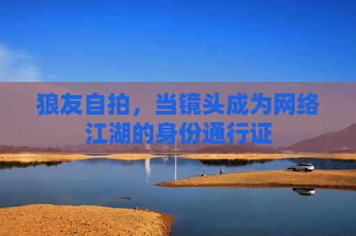 狼友自拍,当镜头成为网络江湖的身份通行证 狼友自拍,当镜头成为网络江湖的身份通行证