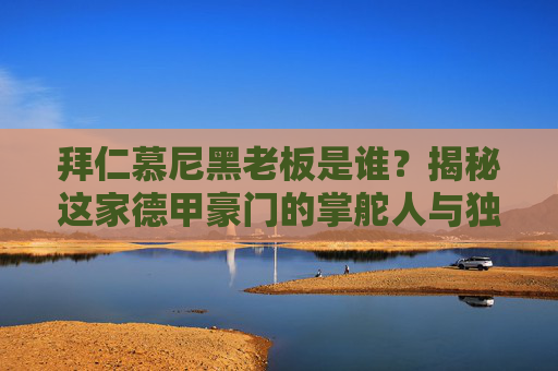 拜仁慕尼黑老板是谁?揭秘这家德甲豪门的掌舵人与独特治理模式 拜仁慕尼黑老板是谁?揭秘这家德甲豪门的掌舵人与独特治理模式