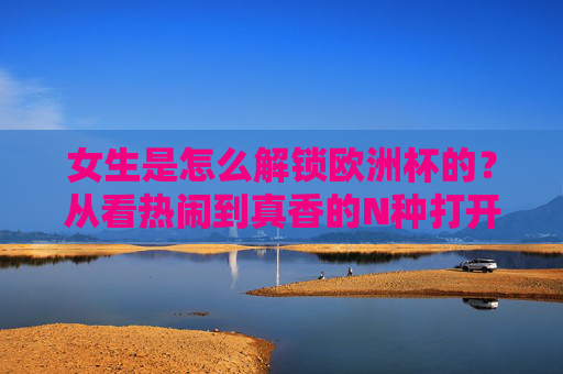 女生是怎么解锁欧洲杯的?从看热闹到真香的N种打开方式 女生是怎么解锁欧洲杯的?从看热闹到真香的N种打开方式