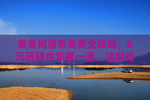 黄果树瀑布免费全攻略,0元玩转中华第一瀑,这份省钱攻略请收好! 黄果树瀑布免费全攻略,0元玩转中华第一瀑,这份省钱攻略请收好!