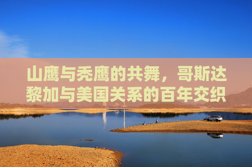 山鹰与秃鹰的共舞，哥斯达黎加与美国关系的百年交织与平衡