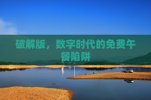 破解版，数字时代的免费午餐陷阱