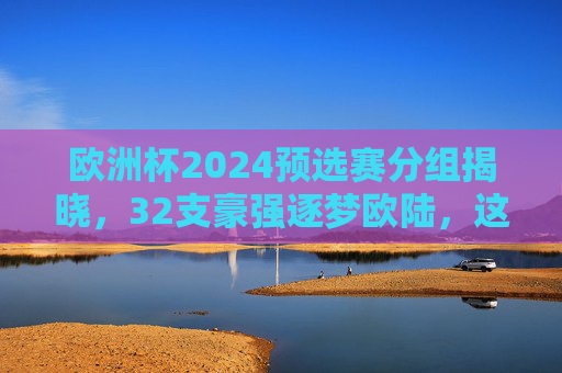 欧洲杯2024预选赛分组揭晓,32支豪强逐梦欧陆,这些广告词点燃你的足球DNA! 欧洲杯2024预选赛分组揭晓,32支豪强逐梦欧陆,这些广告词点燃你的足球DNA!