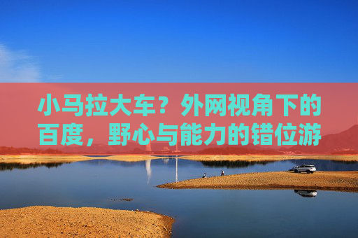 小马拉大车?外网视角下的百度,野心与能力的错位游戏 小马拉大车?外网视角下的百度,野心与能力的错位游戏