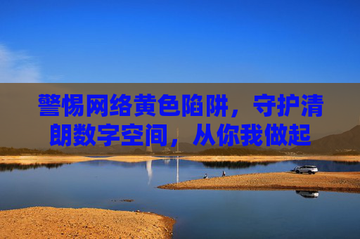 警惕网络黄色陷阱,守护清朗数字空间,从你我做起 警惕网络黄色陷阱,守护清朗数字空间,从你我做起