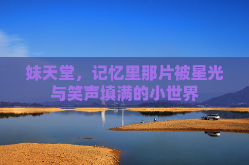 妹天堂,记忆里那片被星光与笑声填满的小世界 妹天堂,记忆里那片被星光与笑声填满的小世界