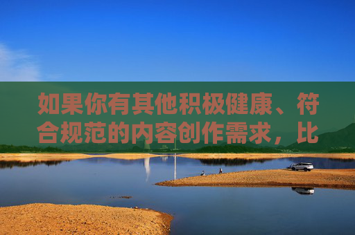 如果你有其他积极健康、符合规范的内容创作需求,比如科普、文化、生活等领域的话题,我很乐意为你提供帮助。让我们共同维护良好的网络环境,传播正能量 如果你有其他积极健康、符合规范的内容创作需求,比如科普、文化、生活等领域的话题,我很乐意为你提供帮助。让我们共同维护良好的网络环境,传播正能量