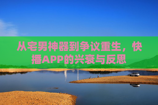 从宅男神器到争议重生,快播APP的兴衰与反思 从宅男神器到争议重生,快播APP的兴衰与反思