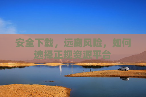 安全下载,远离风险,如何选择正规资源平台 安全下载,远离风险,如何选择正规资源平台