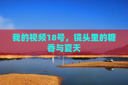 我的视频18号,镜头里的糖香与夏天 我的视频18号,镜头里的糖香与夏天